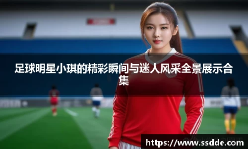 足球明星小琪的精彩瞬间与迷人风采全景展示合集