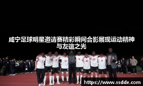 咸宁足球明星邀请赛精彩瞬间合影展现运动精神与友谊之光